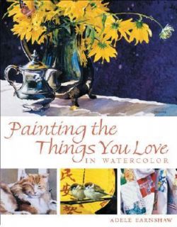 Painting the Things You Love in Watercolor by Adele Earnshaw 2002 