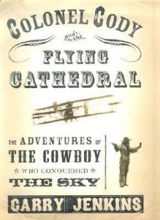 Colonel Cody and the Flying Cathedral The Adventures of the Cowboy Who
